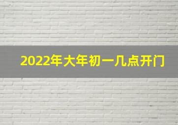 2022年大年初一几点开门