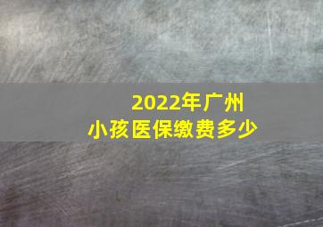 2022年广州小孩医保缴费多少