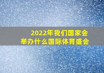 2022年我们国家会举办什么国际体育盛会