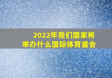 2022年我们国家将举办什么国际体育盛会