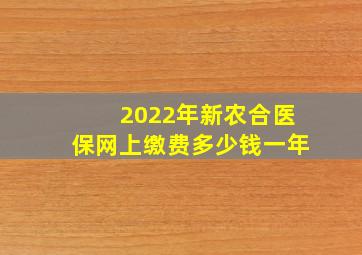 2022年新农合医保网上缴费多少钱一年