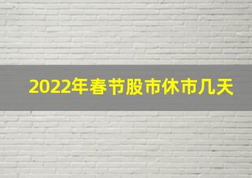 2022年春节股市休市几天