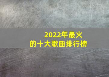 2022年最火的十大歌曲排行榜