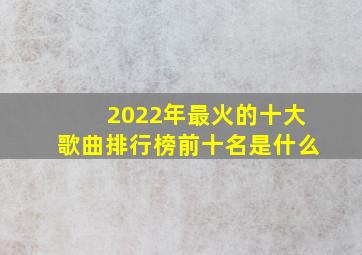 2022年最火的十大歌曲排行榜前十名是什么