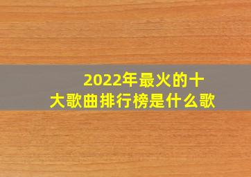 2022年最火的十大歌曲排行榜是什么歌