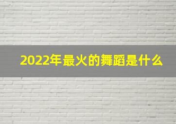 2022年最火的舞蹈是什么