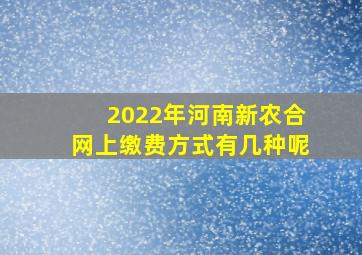 2022年河南新农合网上缴费方式有几种呢