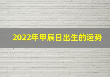 2022年甲辰日出生的运势