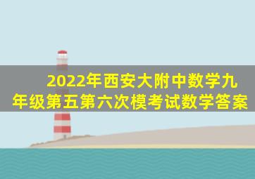 2022年西安大附中数学九年级第五第六次模考试数学答案