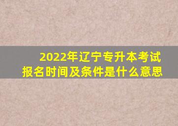 2022年辽宁专升本考试报名时间及条件是什么意思