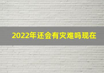 2022年还会有灾难吗现在