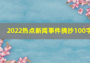 2022热点新闻事件摘抄100字