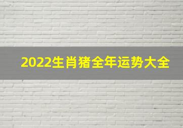 2022生肖猪全年运势大全