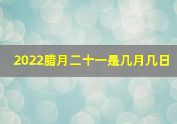 2022腊月二十一是几月几日