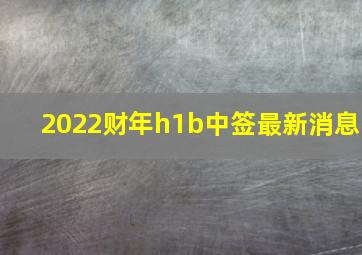 2022财年h1b中签最新消息