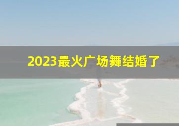 2023最火广场舞结婚了