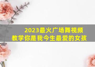 2023最火广场舞视频教学你是我今生最爱的女孩