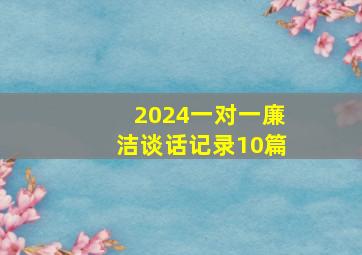 2024一对一廉洁谈话记录10篇