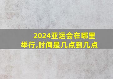 2024亚运会在哪里举行,时间是几点到几点