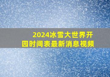 2024冰雪大世界开园时间表最新消息视频