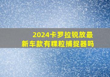 2024卡罗拉锐放最新车款有粿粒捕捉器吗