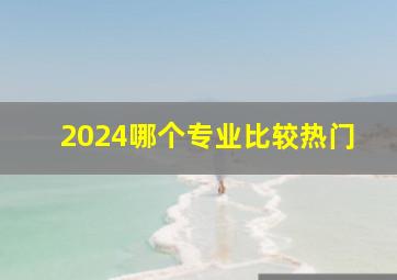 2024哪个专业比较热门