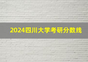 2024四川大学考研分数线