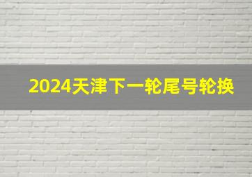 2024天津下一轮尾号轮换