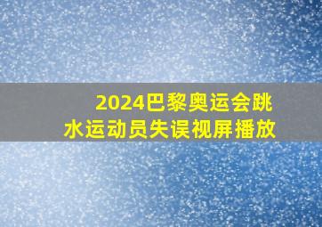 2024巴黎奥运会跳水运动员失误视屏播放