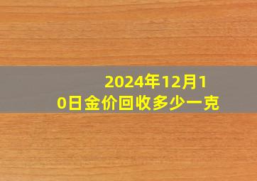 2024年12月10日金价回收多少一克