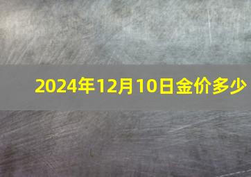 2024年12月10日金价多少