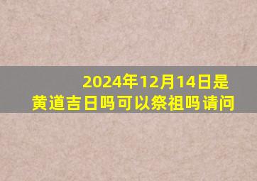 2024年12月14日是黄道吉日吗可以祭祖吗请问