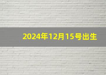 2024年12月15号出生