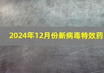 2024年12月份新病毒特效药