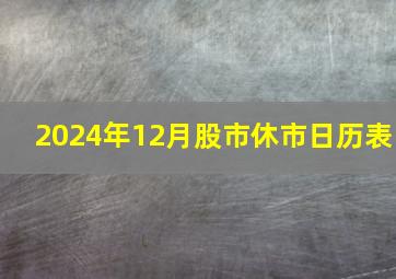 2024年12月股市休市日历表