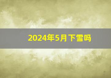 2024年5月下雪吗