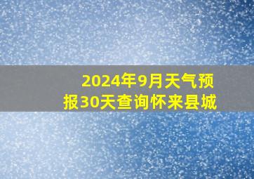 2024年9月天气预报30天查询怀来县城