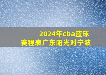 2024年cba篮球赛程表广东阳光对宁波