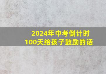 2024年中考倒计时100天给孩子鼓励的话