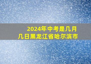 2024年中考是几月几日黑龙江省哈尔滨市