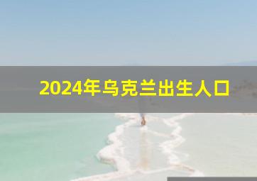 2024年乌克兰出生人口