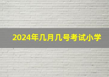 2024年几月几号考试小学