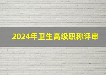 2024年卫生高级职称评审