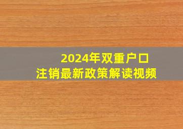 2024年双重户口注销最新政策解读视频