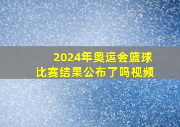 2024年奥运会篮球比赛结果公布了吗视频