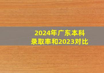 2024年广东本科录取率和2023对比