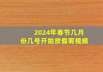 2024年春节几月份几号开始放假呢视频