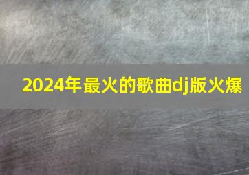 2024年最火的歌曲dj版火爆