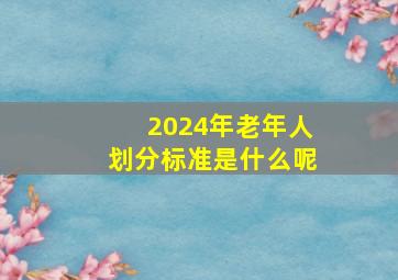 2024年老年人划分标准是什么呢