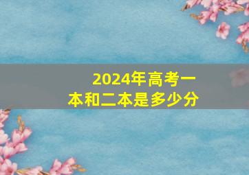 2024年高考一本和二本是多少分